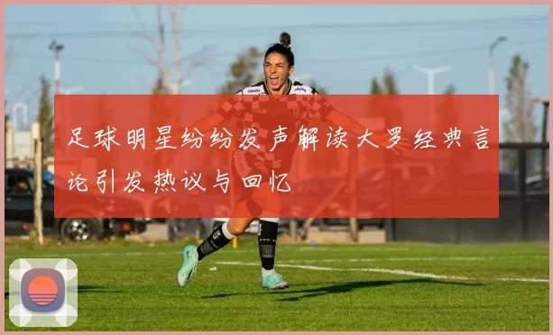 足球明星纷纷发声解读大罗经典言论引发热议与回忆