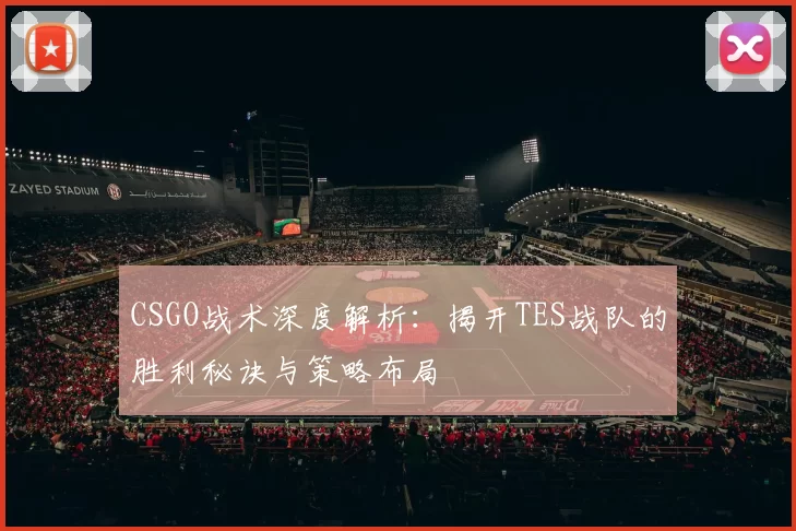 CSGO战术深度解析：揭开TES战队的胜利秘诀与策略布局
