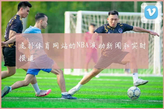 虎扑体育网站的NBA滚动新闻和实时报道