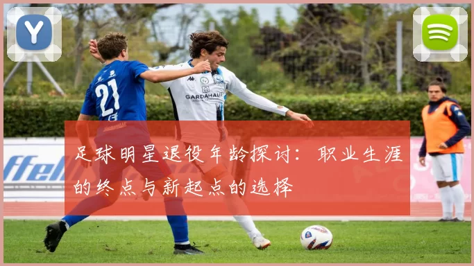 足球明星退役年龄探讨：职业生涯的终点与新起点的选择