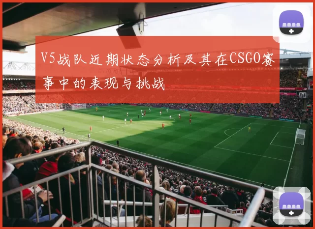 V5战队近期状态分析及其在CSGO赛事中的表现与挑战