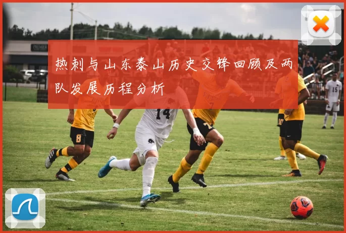 热刺与山东泰山历史交锋回顾及两队发展历程分析