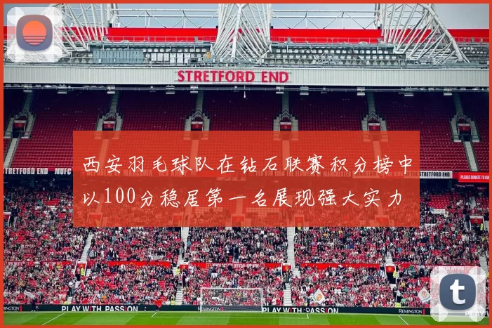 西安羽毛球队在钻石联赛积分榜中以100分稳居第一名展现强大实力