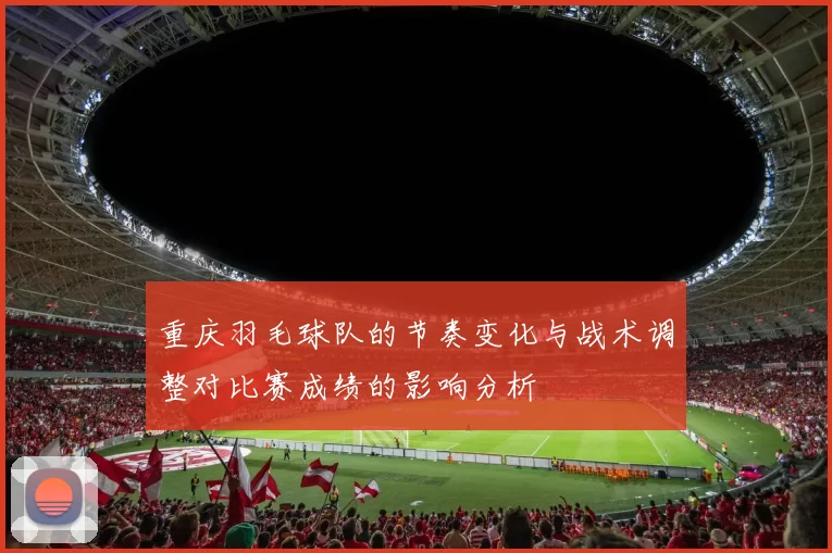 重庆羽毛球队的节奏变化与战术调整对比赛成绩的影响分析