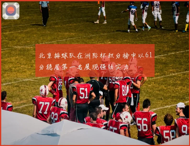 北京排球队在洲际杯积分榜中以61分稳居第一名展现强劲实力