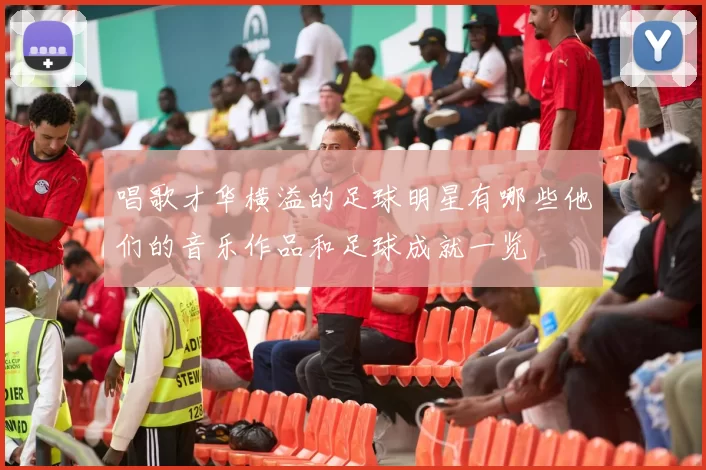 唱歌才华横溢的足球明星有哪些他们的音乐作品和足球成就一览