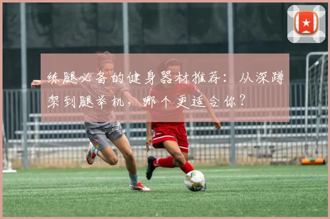 练腿必备的健身器材推荐：从深蹲架到腿举机，哪个更适合你？