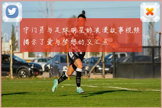 守门员与足球明星的浪漫故事视频揭示了爱与梦想的交汇点