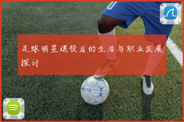 足球明星退役后的生活与职业发展探讨