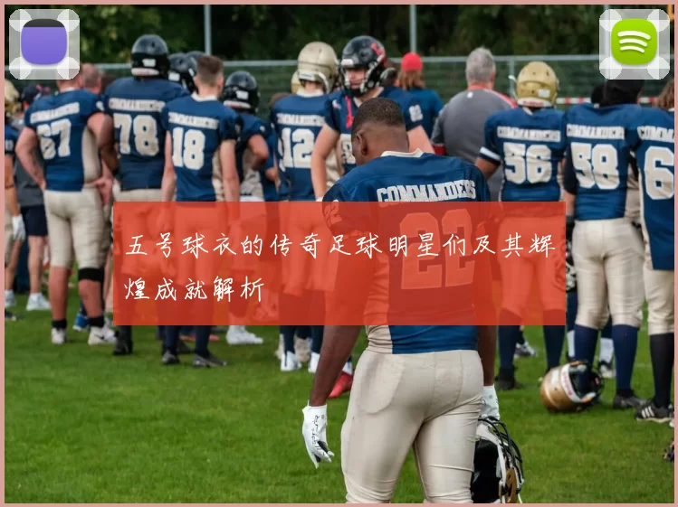 五号球衣的传奇足球明星们及其辉煌成就解析