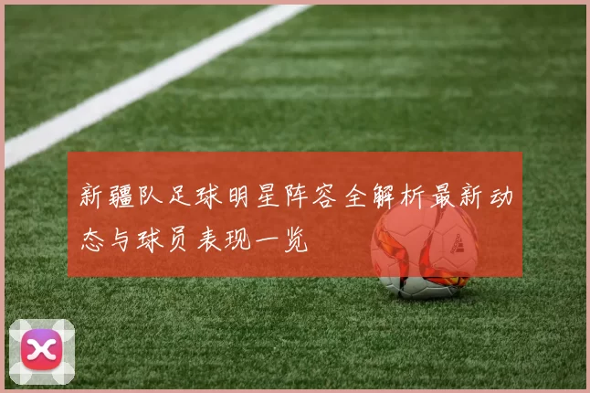 新疆队足球明星阵容全解析最新动态与球员表现一览