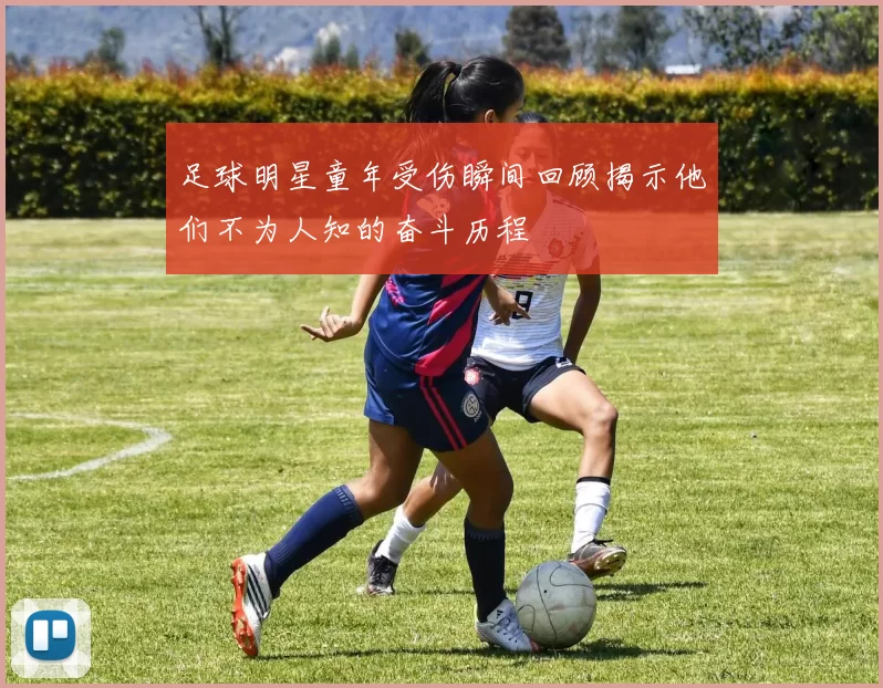 足球明星童年受伤瞬间回顾揭示他们不为人知的奋斗历程