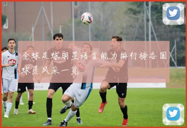全球足球明星语言能力排行榜各国球员风采一览