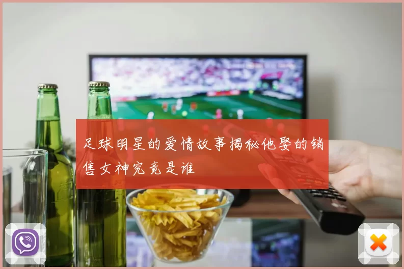 足球明星的爱情故事揭秘他娶的销售女神究竟是谁