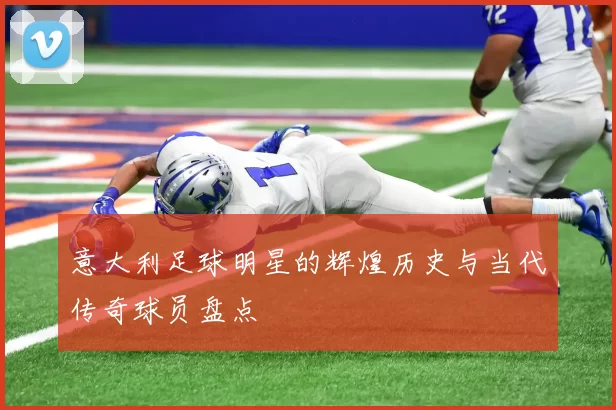 意大利足球明星的辉煌历史与当代传奇球员盘点