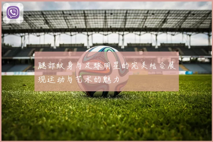 腿部纹身与足球明星的完美结合展现运动与艺术的魅力