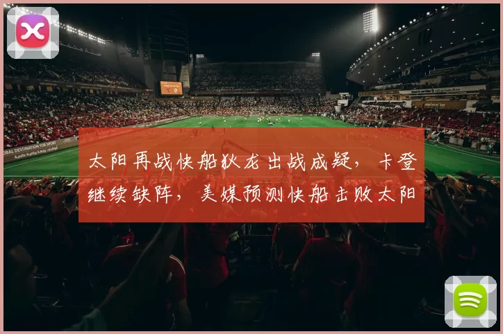 太阳再战快船狄龙出战成疑，卡登继续缺阵，美媒预测快船击败太阳