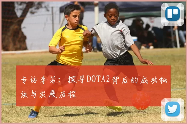 专访李芳：探寻DOTA2背后的成功秘诀与发展历程