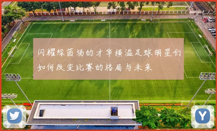 闪耀绿茵场的才华横溢足球明星们如何改变比赛的格局与未来