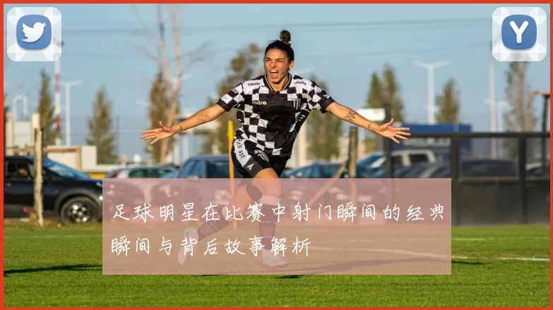 足球明星在比赛中射门瞬间的经典瞬间与背后故事解析