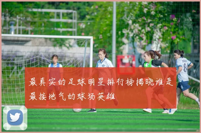 最真实的足球明星排行榜揭晓谁是最接地气的球场英雄