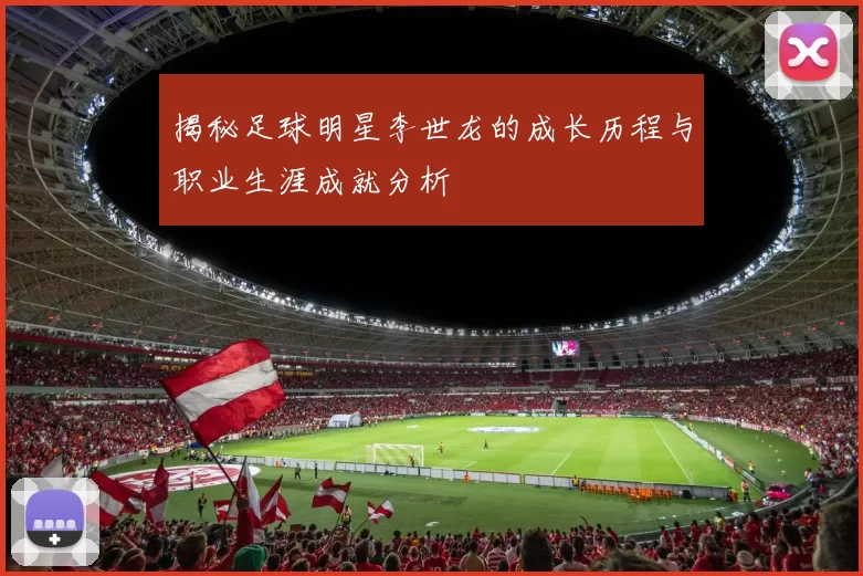 揭秘足球明星李世龙的成长历程与职业生涯成就分析