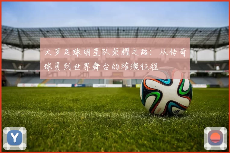 大罗足球明星队荣耀之路：从传奇球员到世界舞台的璀璨征程