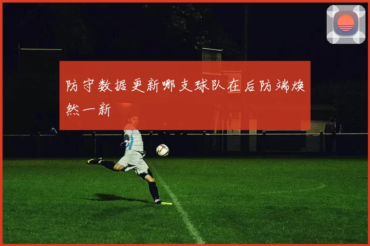 防守数据更新哪支球队在后防端焕然一新