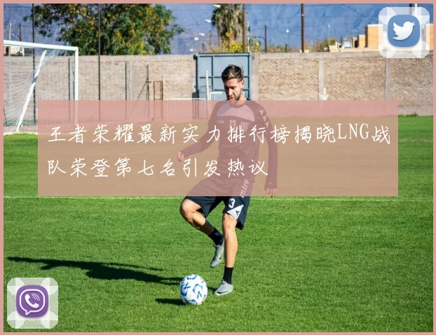 王者荣耀最新实力排行榜揭晓LNG战队荣登第七名引发热议