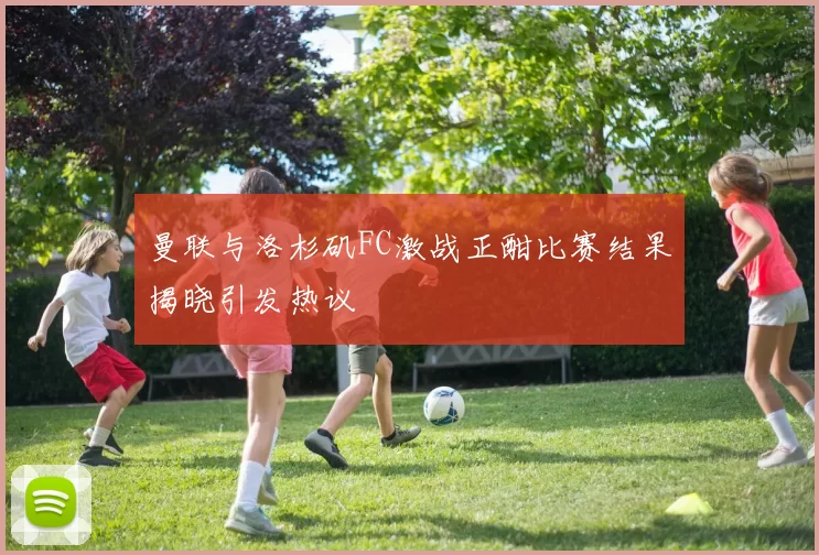 曼联与洛杉矶FC激战正酣比赛结果揭晓引发热议