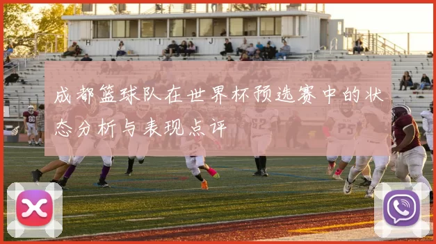 成都篮球队在世界杯预选赛中的状态分析与表现点评