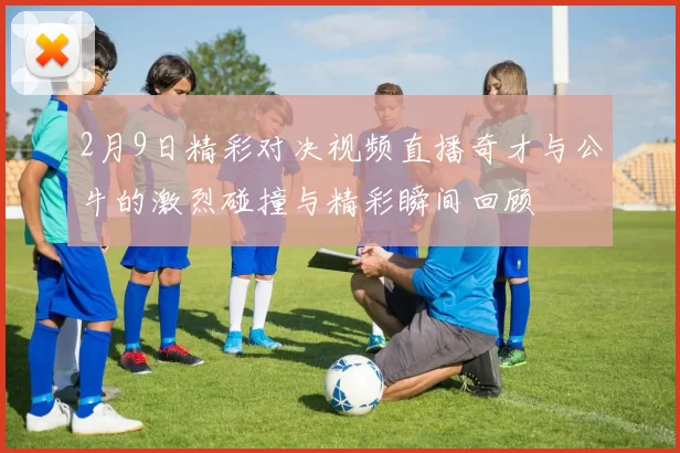 2月9日精彩对决视频直播奇才与公牛的激烈碰撞与精彩瞬间回顾