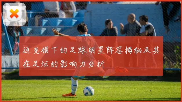 迈克旗下的足球明星阵容揭秘及其在足坛的影响力分析