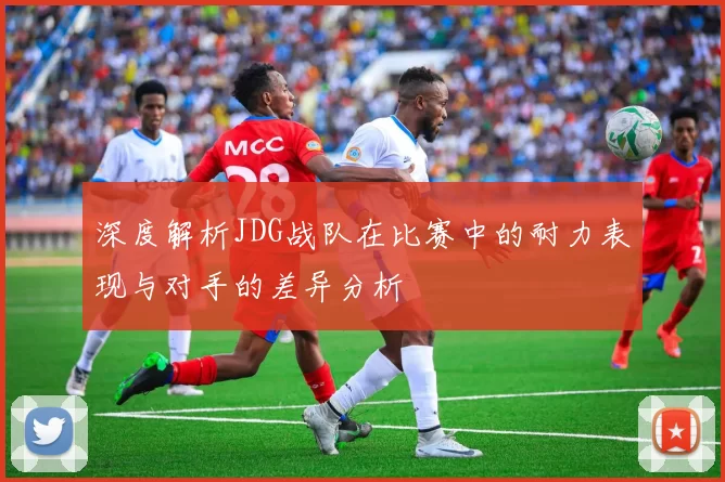 深度解析JDG战队在比赛中的耐力表现与对手的差异分析