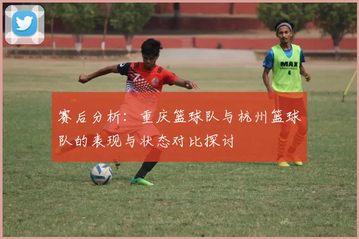 赛后分析：重庆篮球队与杭州篮球队的表现与状态对比探讨
