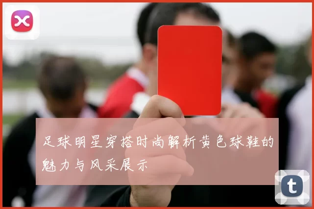 足球明星穿搭时尚解析黄色球鞋的魅力与风采展示