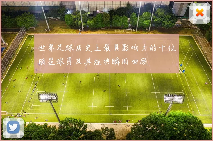 世界足球历史上最具影响力的十位明星球员及其经典瞬间回顾