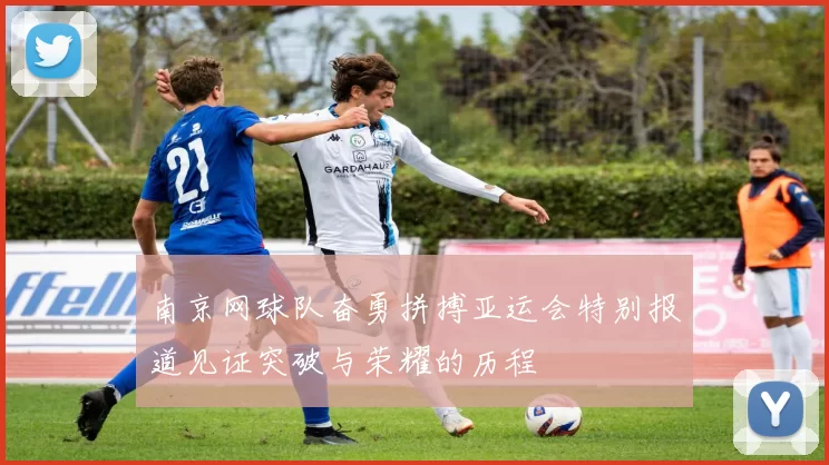 南京网球队奋勇拼搏亚运会特别报道见证突破与荣耀的历程