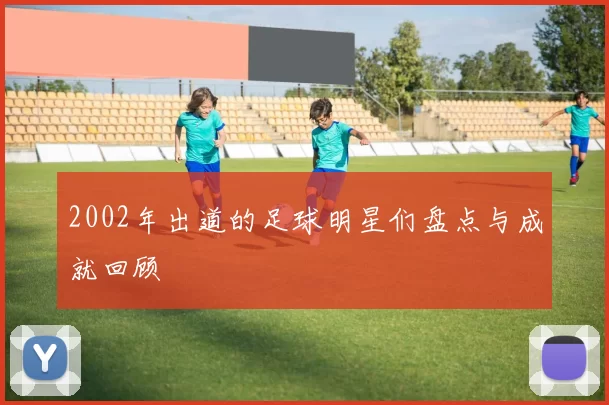2002年出道的足球明星们盘点与成就回顾