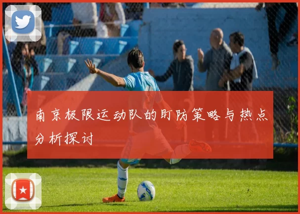 南京极限运动队的盯防策略与热点分析探讨
