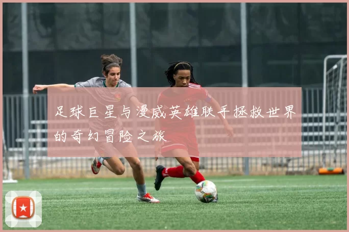 足球巨星与漫威英雄联手拯救世界的奇幻冒险之旅