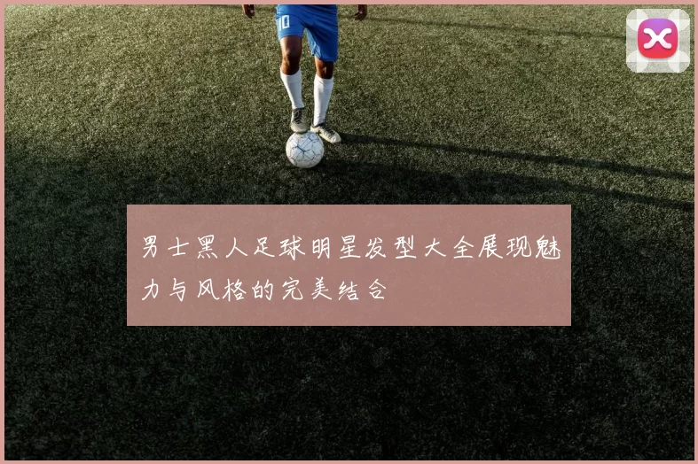 男士黑人足球明星发型大全展现魅力与风格的完美结合