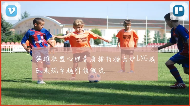 英雄联盟心理素质排行榜出炉LNG战队表现卓越引领潮流