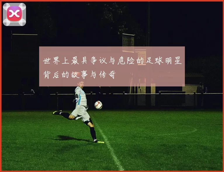 世界上最具争议与危险的足球明星背后的故事与传奇