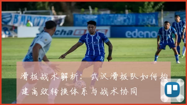 滑板战术解析：武汉滑板队如何构建高效转换体系与战术协同