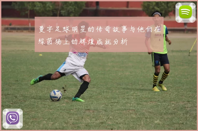 曼字足球明星的传奇故事与他们在绿茵场上的辉煌成就分析