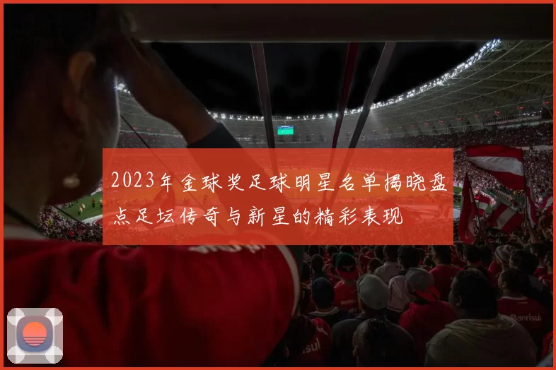 2023年金球奖足球明星名单揭晓盘点足坛传奇与新星的精彩表现