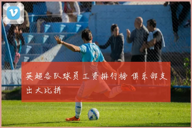 英超各队球员工资排行榜 俱乐部支出大比拼