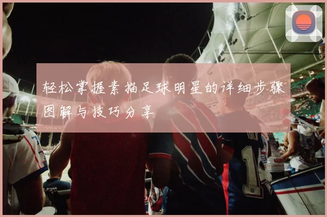 轻松掌握素描足球明星的详细步骤图解与技巧分享