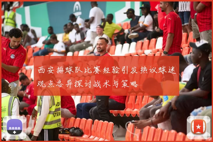 西安排球队比赛经验引发热议球迷观点各异探讨战术与策略